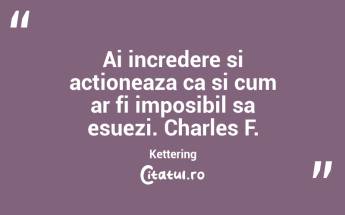 Ai incredere si actioneaza ca si cum ar fi imposibil sa esuezi. Charles F. Kettering...