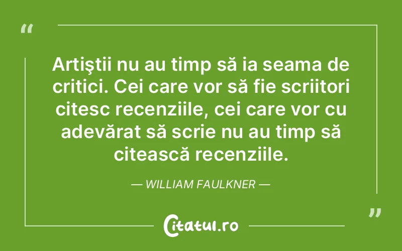Artiştii nu au timp să ia seama de critici. Cei care vor să fie scriitori citesc recenziile, cei care vor cu adevărat să scrie nu au timp să citească recenziile. William Faulkner