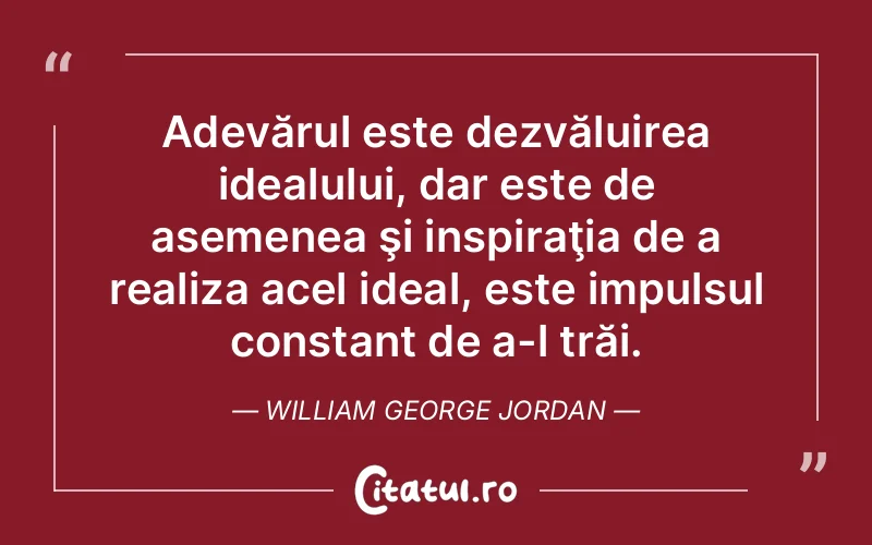 Adevărul este dezvăluirea idealului, dar este de asemenea şi inspiraţia de a realiza acel ideal, este impulsul constant de a-l trăi. William George Jordan