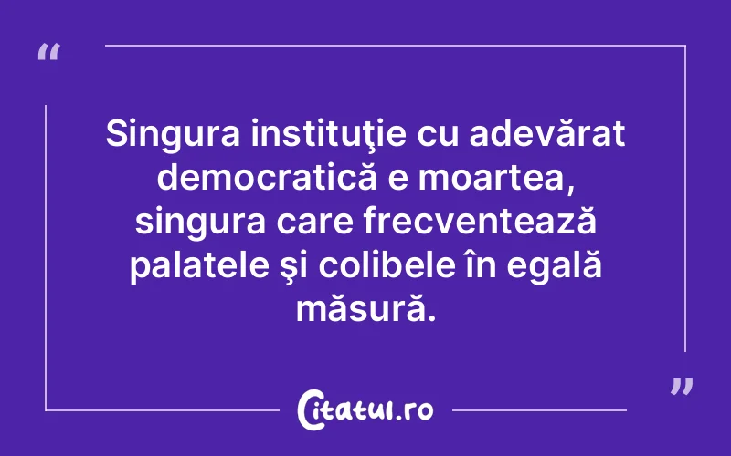 Singura instituţie cu adevărat democratică e moartea, singura care frecventează palatele şi colibele în egală măsură.