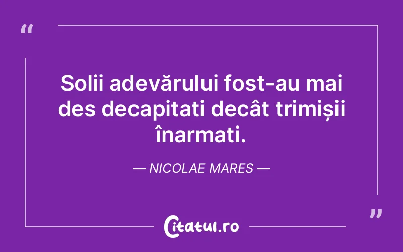 Solii adevărului fost-au mai des decapitați decât trimișii înarmați. Nicolae Mares
