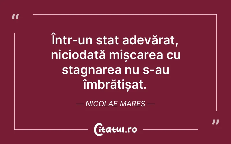Într-un stat adevărat, niciodată mișcarea cu stagnarea nu s-au îmbrățișat. Nicolae Mares