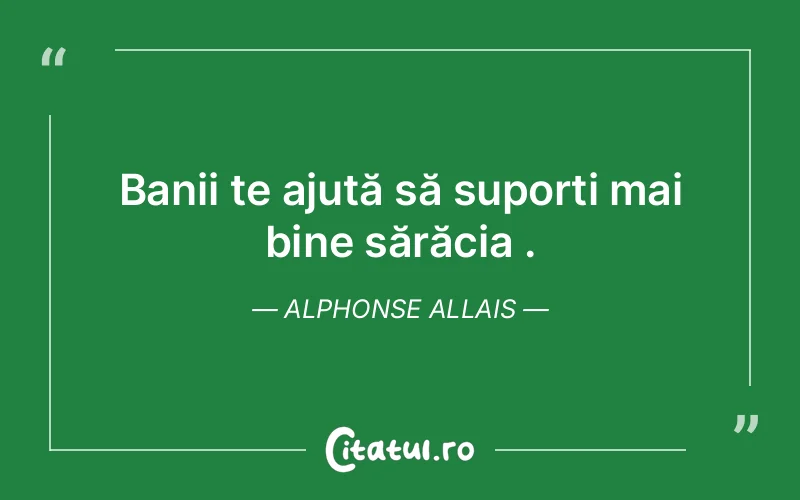 Banii te ajută să suporți mai bine sărăcia . Alphonse Allais