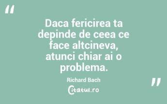 Daca fericirea ta depinde de ceea ce face altcineva, atunci chiar ai o problema. Richard Bach...