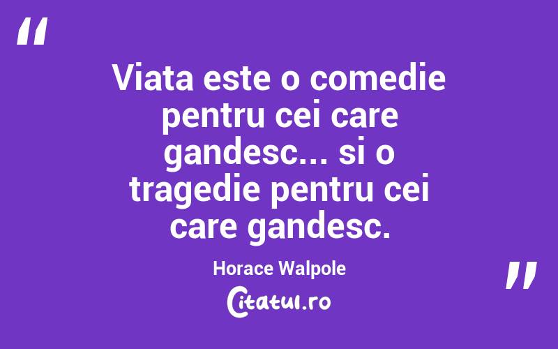 Viata este o comedie pentru cei care gandesc... si o tragedie pentru cei care gandesc. Horace Walpole
