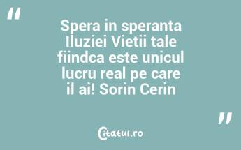 Spera in speranta Iluziei Vietii tale fiindca este unicul lucru real pe care il ai! Sorin Cerin...