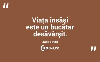 Viaţa însăşi este un bucătar desăvârşit. Julie Child...