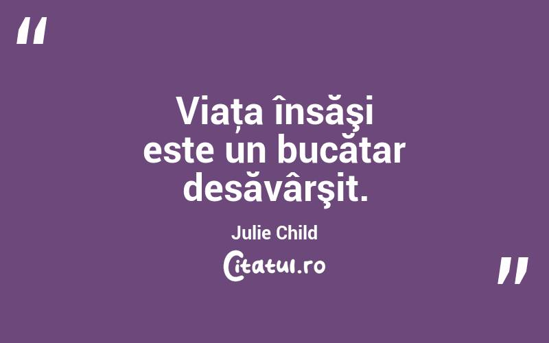 Viaţa însăşi este un bucătar desăvârşit. Julie Child
