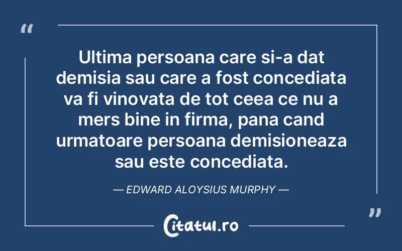 Ultima persoana care si-a dat demisia sau care a fost concediata va fi vinovata de tot ceea ce nu a mers bine in firma, pana cand urmatoare persoana demisioneaza sau este concediata. Edward Aloysius Murphy
