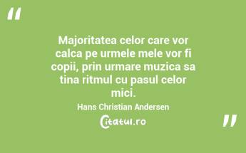Majoritatea celor care vor calca pe urmele mele vor fi copii, prin urmare muzica sa tina ritmul cu pasul celor mici. Hans Christian Andersen...