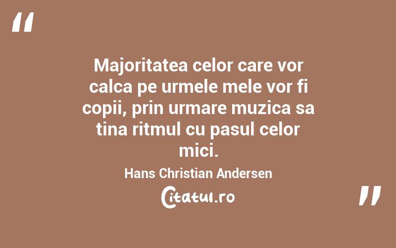 Majoritatea celor care vor calca pe urmele mele vor fi copii, prin urmare muzica sa tina ritmul cu pasul celor mici. Hans Christian Andersen
