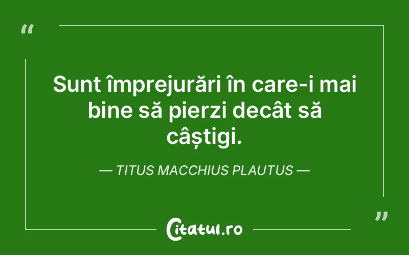Sunt împrejurări în care-i mai bine să pierzi decât să câștigi. Titus Macchius Plautus