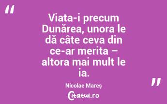 Viața-i precum Dunărea, unora le dă câte ceva din ce-ar merita – altora mai mult le ia. Nicolae Mareș...