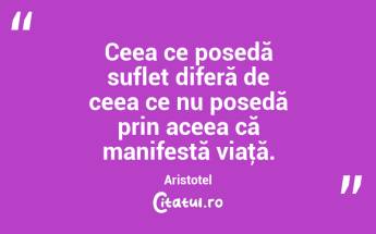 Ceea ce posedă suflet diferă de ceea ce nu posedă prin aceea că manifestă viaţă. Aristotel...