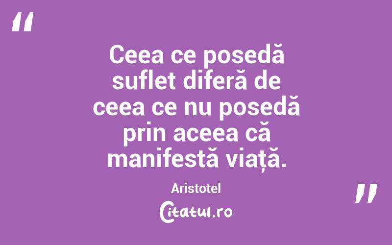 Ceea ce posedă suflet diferă de ceea ce nu posedă prin aceea că manifestă viaţă. Aristotel
