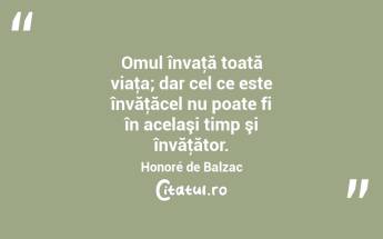 Omul învaţă toată viaţa; dar cel ce este învăţăcel nu poate fi în acelaşi timp şi învăţător. Honoré de Balzac...