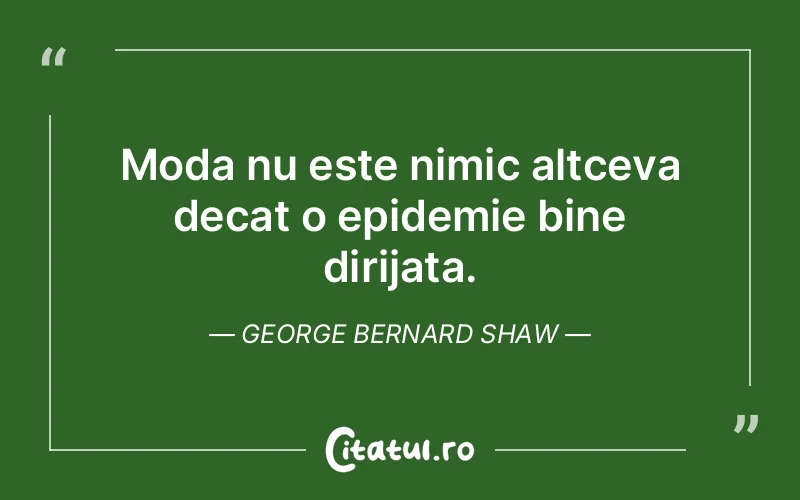 Moda nu este nimic altceva decat o epidemie bine dirijata. George Bernard Shaw