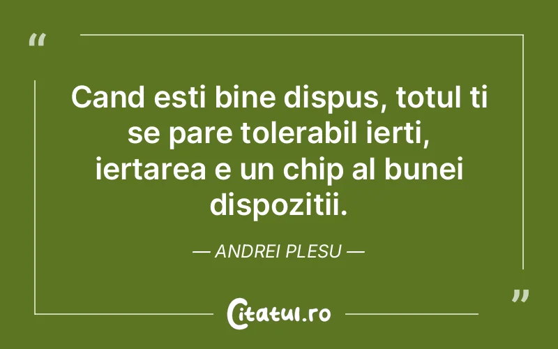 Cand esti bine dispus, totul ti se pare tolerabil ierti, iertarea e un chip al bunei dispozitii. Andrei Plesu