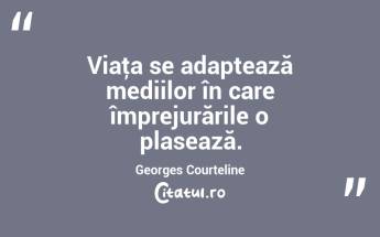 Viaţa se adaptează mediilor în care împrejurările o plasează. Georges Courteline...