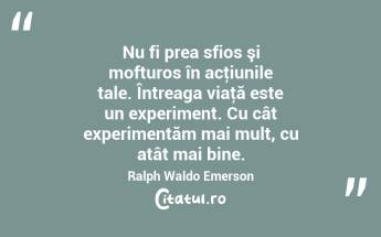 Nu fi prea sfios şi mofturos în acţiunile tale. Întreaga viaţă este un experiment. Cu cât experimentăm mai mult, cu atât mai bine. Ralph Waldo Emerson...