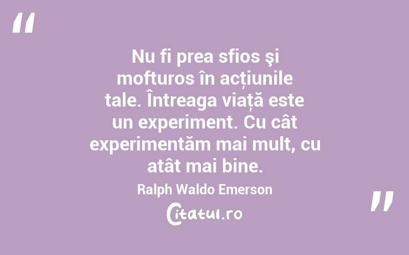 Nu fi prea sfios şi mofturos în acţiunile tale. Întreaga viaţă este un experiment. Cu cât experimentăm mai mult, cu atât mai bine. Ralph Waldo Emerson

