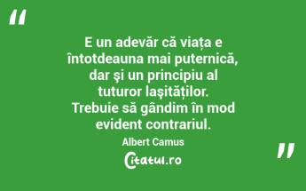 E un adevăr că viaţa e întotdeauna mai puternică, dar şi un principiu al tuturor laşităţilor. Trebuie să gândim în mod evident contrariul. Albert Camus...
