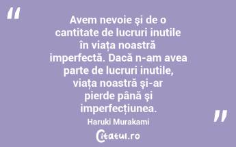 Avem nevoie şi de o cantitate de lucruri inutile în viaţa noastră imperfectă. Dacă n-am avea parte de lucruri inutile, viaţa noastră şi-ar pierde până şi imperfecţiunea. Haruki Murakami...