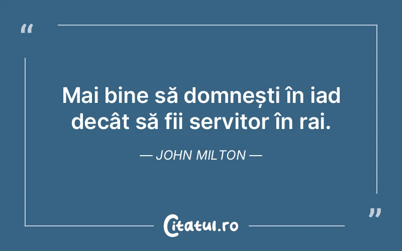 Mai bine să domnești în iad decât să fii servitor în rai. John Milton