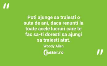 Poti ajunge sa traiesti o suta de ani, daca renunti la toate acele lucruri care te fac sa-ti doresti sa ajungi sa traiesti atat.  Woody Allen...