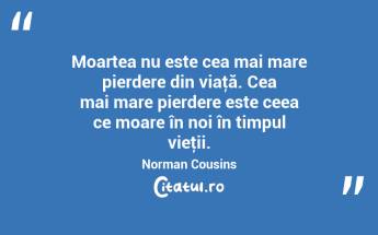 Moartea nu este cea mai mare pierdere din viaţă. Cea mai mare pierdere este ceea ce moare în noi în timpul vieţii. Norman Cousins...