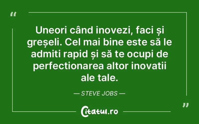 Uneori când inovezi, faci și greșeli. Cel mai bine este să le admiți rapid și să te ocupi de perfecționarea altor inovații ale tale. Steve Jobs