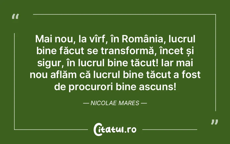 Mai nou, la vîrf, în România, lucrul bine făcut se transformă, încet și sigur, în lucrul bine tăcut! Iar mai nou aflăm că lucrul bine tăcut a fost de procurori bine ascuns! Nicolae Mares