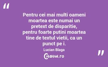 Pentru cei mai multi oameni moartea este numai un pretext de disparitie, pentru foarte putini moartea tine de textul vietii, ca un punct pe i. Lucian Blaga...