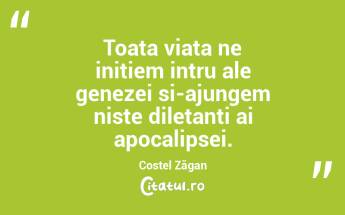 Toata viata ne initiem intru ale genezei si-ajungem niste diletanti ai apocalipsei. Costel Zăgan...