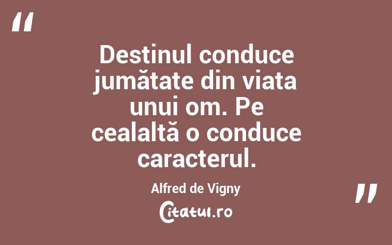 Destinul conduce jumătate din viața unui om. Pe cealaltă o conduce caracterul. Alfred de Vigny
