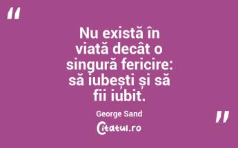 Nu există în viață decât o singură fericire: să iubești și să fii iubit. George Sand...