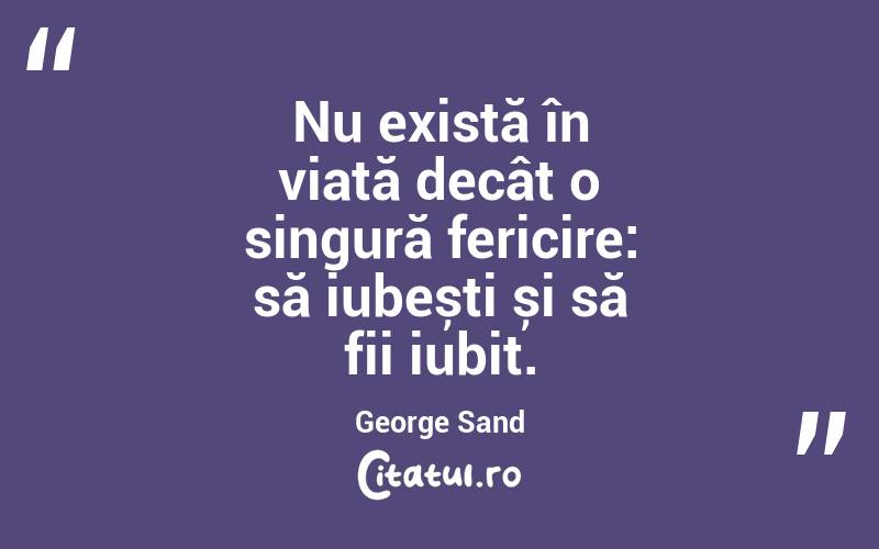 Nu există în viață decât o singură fericire: să iubești și să fii iubit. George Sand
