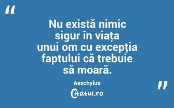 Nu există nimic sigur în viaţa unui om cu excepţia faptului că trebuie să moară. Aeschylus...