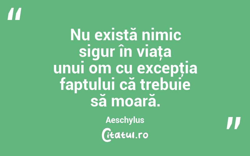 Nu există nimic sigur în viaţa unui om cu excepţia faptului că trebuie să moară. Aeschylus
