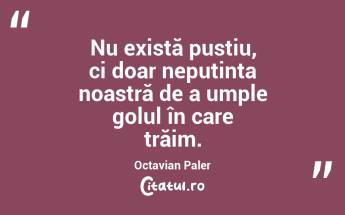 Nu există pustiu, ci doar neputința noastră de a umple golul în care trăim. Octavian Paler...