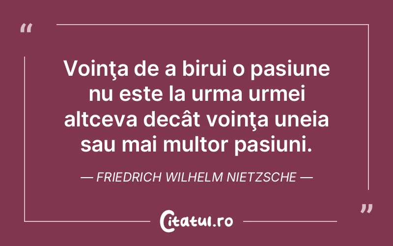 Voinţa de a birui o pasiune nu este la urma urmei altceva decât voinţa uneia sau mai multor pasiuni. Friedrich Wilhelm Nietzsche