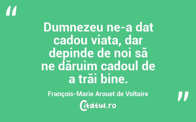 Dumnezeu ne-a dat cadou viața, dar depinde de noi să ne dăruim cadoul de a trăi bine. François-Marie Arouet de Voltaire

