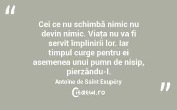 Cei ce nu schimbă nimic nu devin nimic. Viaţa nu va fi servit împlinirii lor. Iar timpul curge pentru ei asemenea unui pumn de nisip, pierzându-l. Antoine de Saint Exupéry...