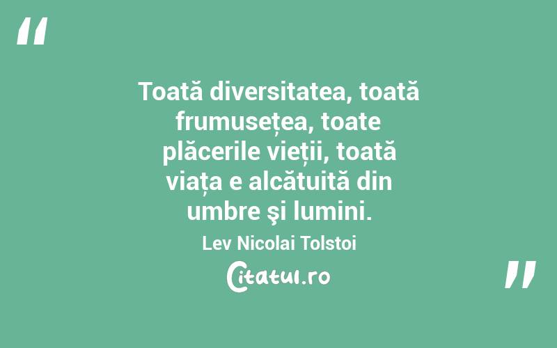 Toată diversitatea, toată frumuseţea, toate plăcerile vieţii, toată viaţa e alcătuită din umbre şi lumini. Lev Nicolai Tolstoi