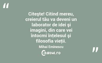 Citeşte! Citind mereu, creierul tău va deveni un laborator de idei şi imagini, din care vei întocmi înţelesul şi filosofia vieţii. Mihai Eminescu...