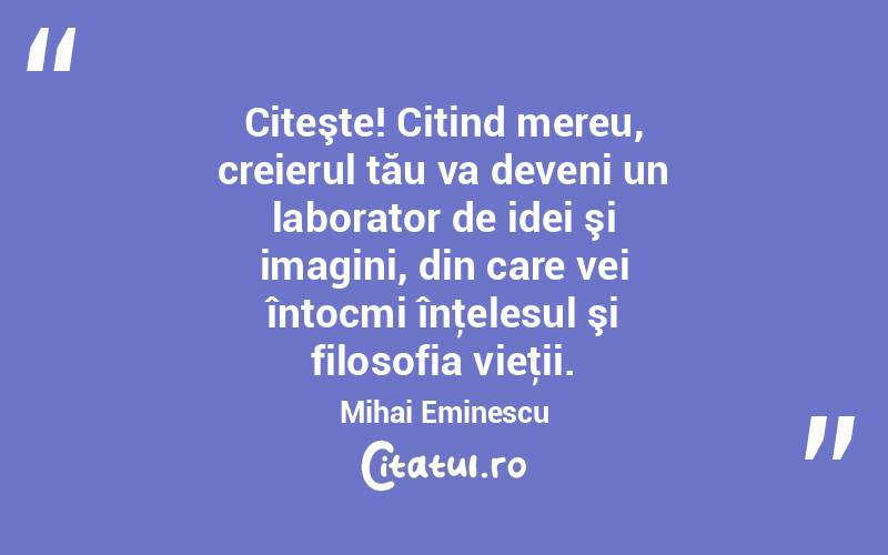 Citeşte! Citind mereu, creierul tău va deveni un laborator de idei şi imagini, din care vei întocmi înţelesul şi filosofia vieţii. Mihai Eminescu
