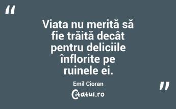 Viața nu merită să fie trăită decât pentru deliciile înflorite pe ruinele ei. Emil Cioran...