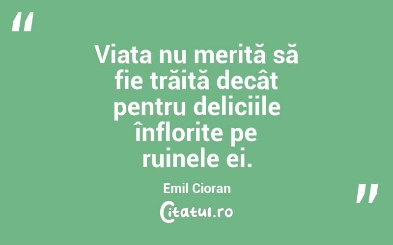 Viața nu merită să fie trăită decât pentru deliciile înflorite pe ruinele ei. Emil Cioran
