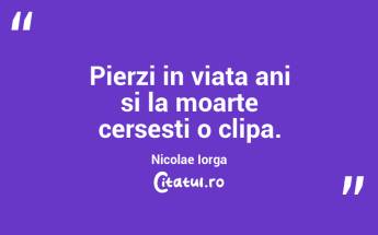 Pierzi in viata ani si la moarte cersesti o clipa. Nicolae Iorga...