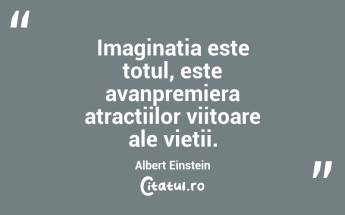 Imaginatia este totul, este avanpremiera atractiilor viitoare ale vietii. Albert Einstein...